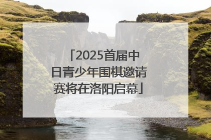2025首届中日青少年围棋邀请赛将在洛阳启幕
